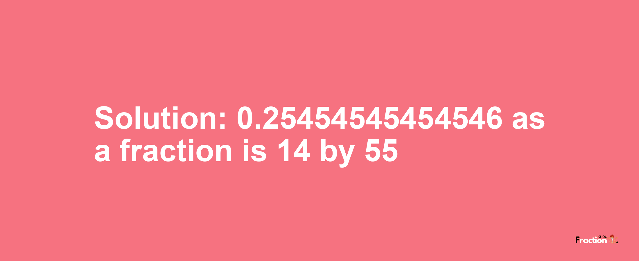 Solution:0.25454545454546 as a fraction is 14/55
